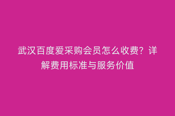 武汉百度爱采购会员怎么收费？详解费用标准与服务价值