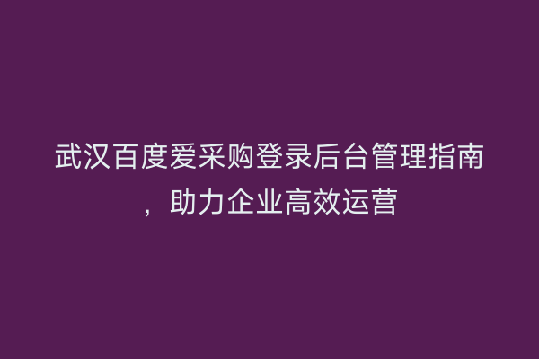 武汉百度爱采购登录后台管理指南，助力企业高效运营