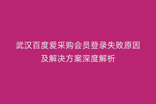 武汉百度爱采购会员登录失败原因及解决方案深度解析