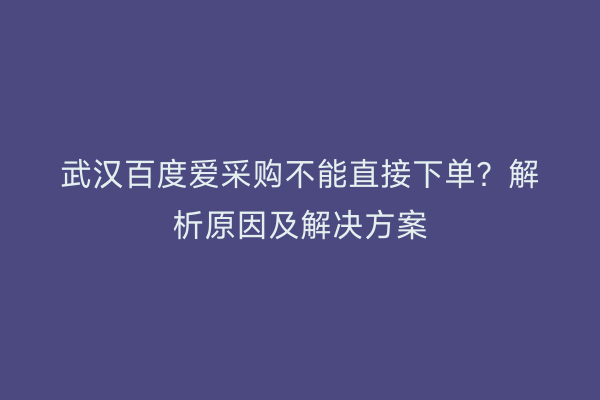 武汉百度爱采购不能直接下单？解析原因及解决方案