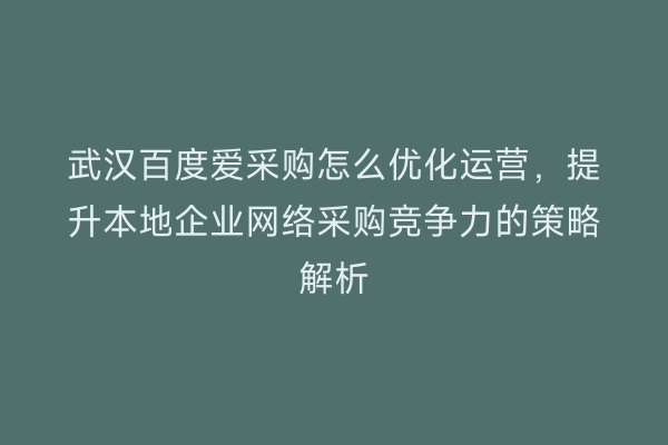 武汉百度爱采购怎么优化运营，提升本地企业网络采购竞争力的策略解析