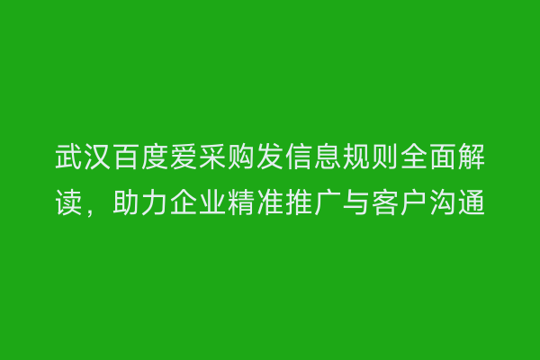武汉百度爱采购发信息规则全面解读，助力企业精准推广与客户沟通