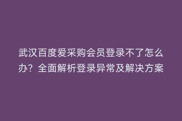 武汉百度爱采购会员登录不了怎么办？全面解析登录异常及解决方案