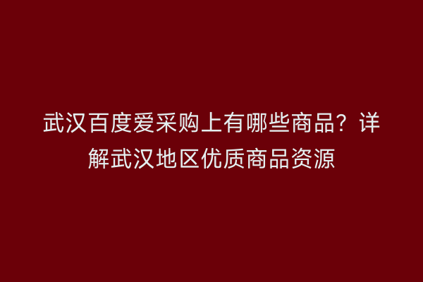 武汉百度爱采购上有哪些商品？详解武汉地区优质商品资源