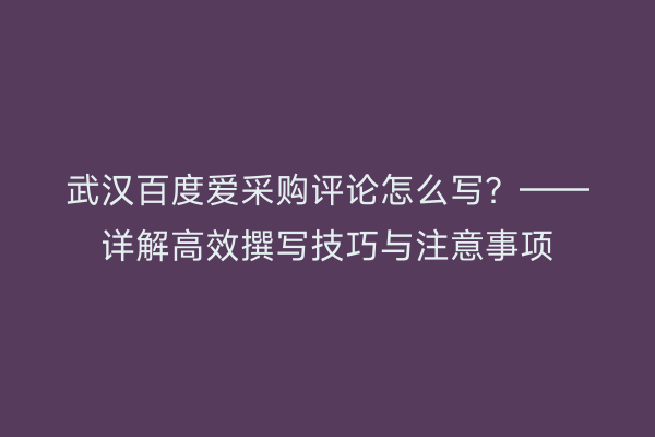武汉百度爱采购评论怎么写？——详解高效撰写技巧与注意事项