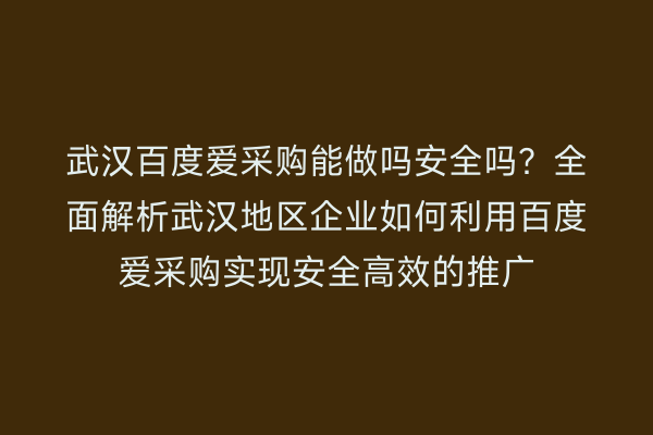 武汉百度爱采购能做吗安全吗？全面解析武汉地区企业如何利用百度爱采购实现安全高效的推广