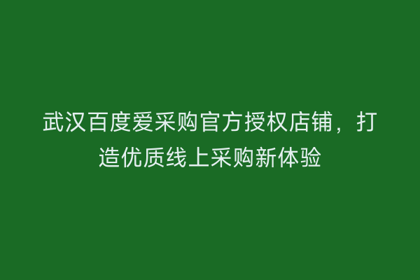 武汉百度爱采购官方授权店铺，打造优质线上采购新体验
