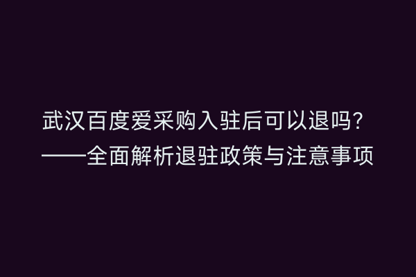 武汉百度爱采购入驻后可以退吗？——全面解析退驻政策与注意事项
