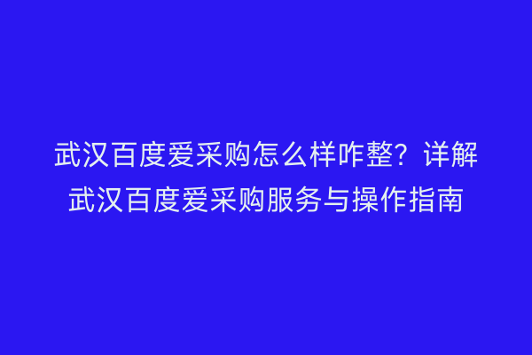 武汉百度爱采购怎么样咋整？详解武汉百度爱采购服务与操作指南
