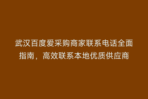 武汉百度爱采购商家联系电话全面指南，高效联系本地优质供应商