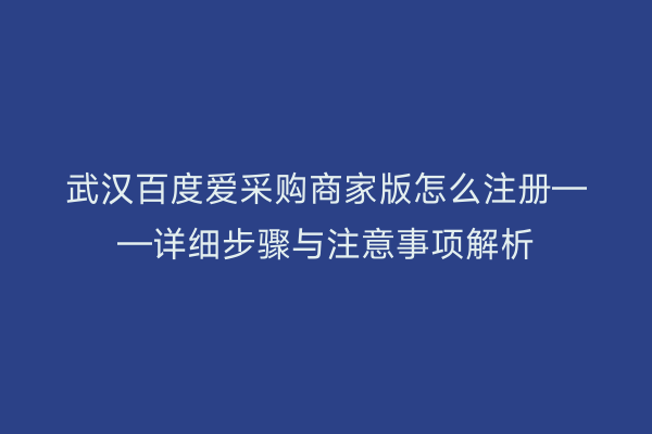 武汉百度爱采购商家版怎么注册——详细步骤与注意事项解析