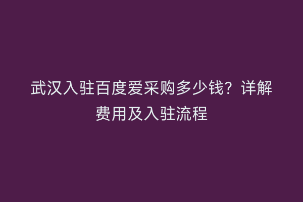 武汉入驻百度爱采购多少钱？详解费用及入驻流程