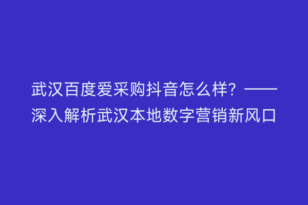 武汉百度爱采购抖音怎么样？——深入解析武汉本地数字营销新风口