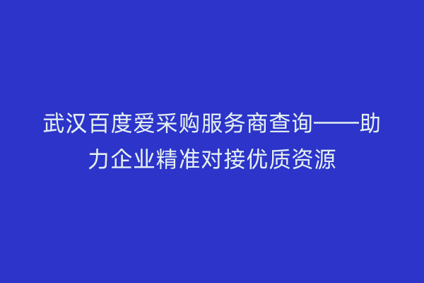武汉百度爱采购服务商查询——助力企业精准对接优质资源