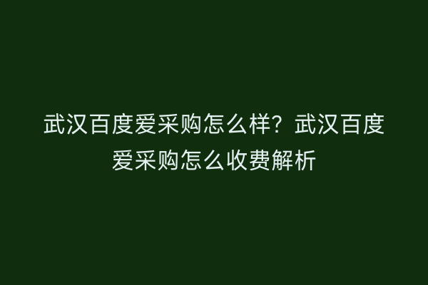 武汉百度爱采购怎么样？武汉百度爱采购怎么收费解析
