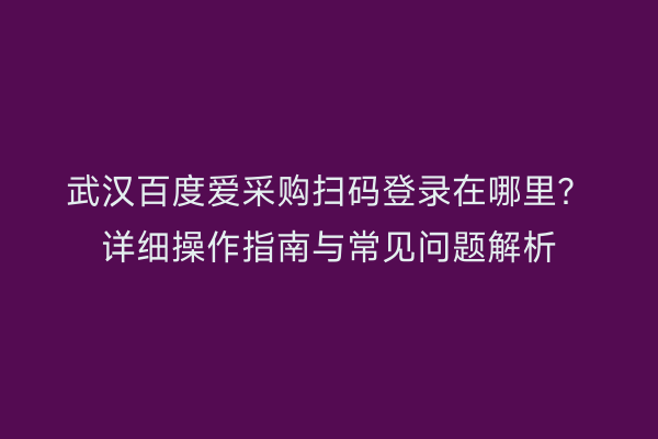 武汉百度爱采购扫码登录在哪里？详细操作指南与常见问题解析