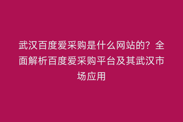 武汉百度爱采购是什么网站的？全面解析百度爱采购平台及其武汉市场应用