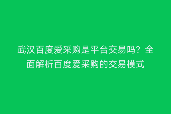 武汉百度爱采购是平台交易吗？全面解析百度爱采购的交易模式