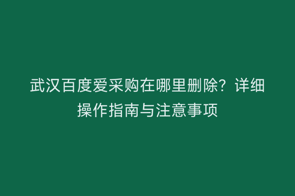 武汉百度爱采购在哪里删除？详细操作指南与注意事项