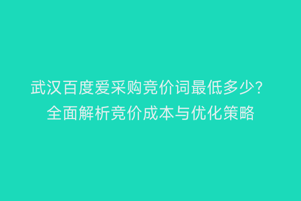 武汉百度爱采购竞价词最低多少？全面解析竞价成本与优化策略