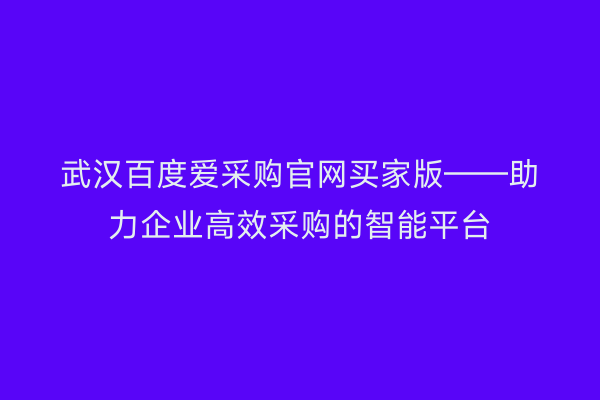 武汉百度爱采购官网买家版——助力企业高效采购的智能平台