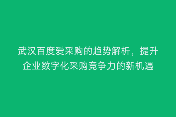 武汉百度爱采购的趋势解析，提升企业数字化采购竞争力的新机遇