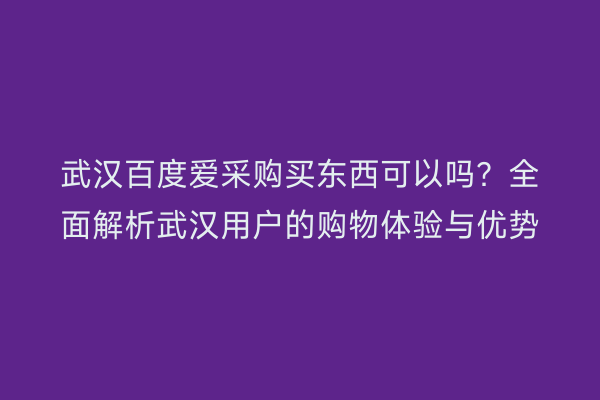 武汉百度爱采购买东西可以吗？全面解析武汉用户的购物体验与优势
