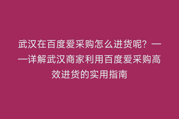 武汉在百度爱采购怎么进货呢？——详解武汉商家利用百度爱采购高效进货的实用指南