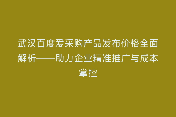 武汉百度爱采购产品发布价格全面解析——助力企业精准推广与成本掌控