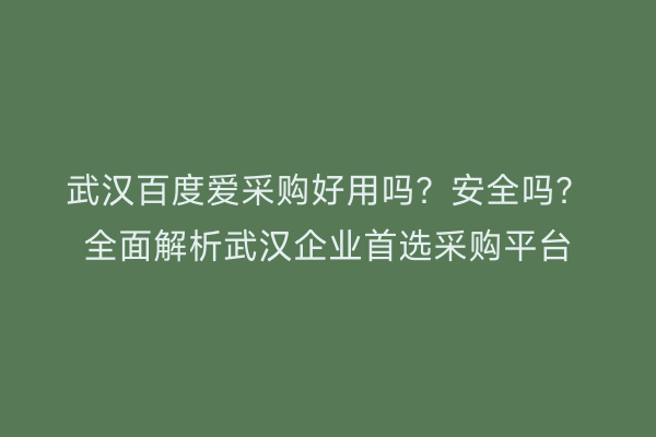 武汉百度爱采购好用吗？安全吗？全面解析武汉企业首选采购平台