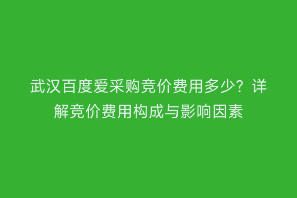武汉百度爱采购竞价费用多少？详解竞价费用构成与影响因素