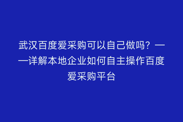 武汉百度爱采购可以自己做吗？——详解本地企业如何自主操作百度爱采购平台