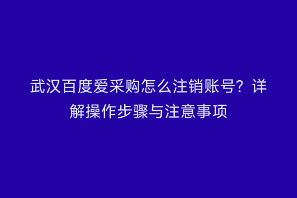 武汉百度爱采购怎么注销账号？详解操作步骤与注意事项