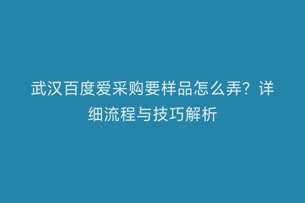 武汉百度爱采购要样品怎么弄？详细流程与技巧解析