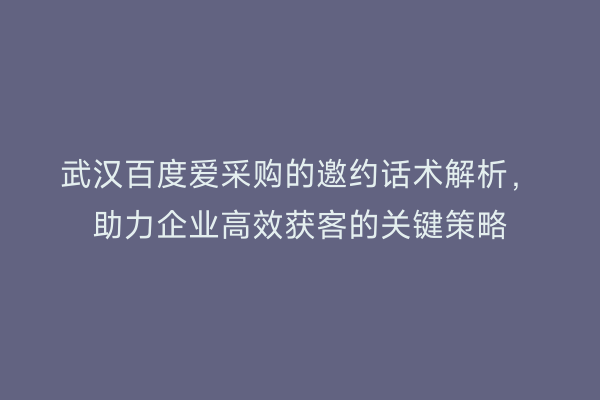 武汉百度爱采购的邀约话术解析，助力企业高效获客的关键策略