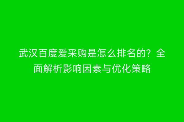武汉百度爱采购是怎么排名的？全面解析影响因素与优化策略