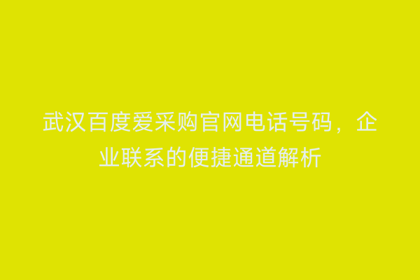 武汉百度爱采购官网电话号码，企业联系的便捷通道解析