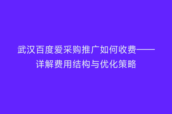 武汉百度爱采购推广如何收费——详解费用结构与优化策略