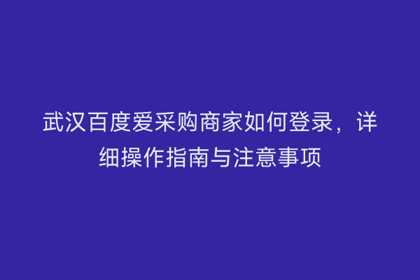 武汉百度爱采购商家如何登录，详细操作指南与注意事项