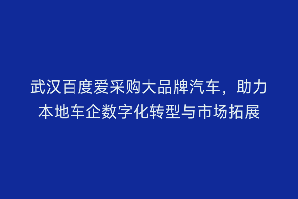 武汉百度爱采购大品牌汽车，助力本地车企数字化转型与市场拓展