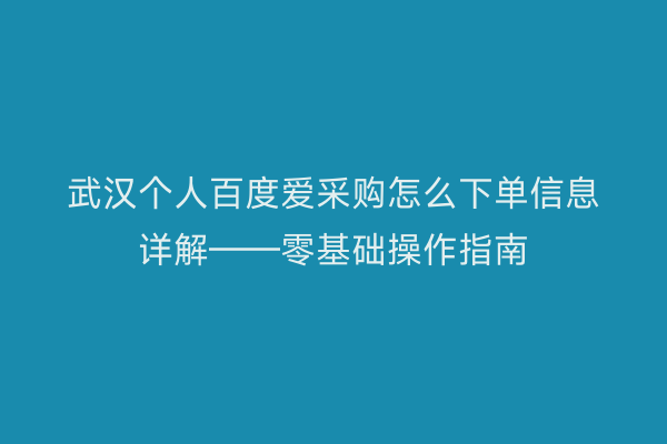武汉个人百度爱采购怎么下单信息详解——零基础操作指南
