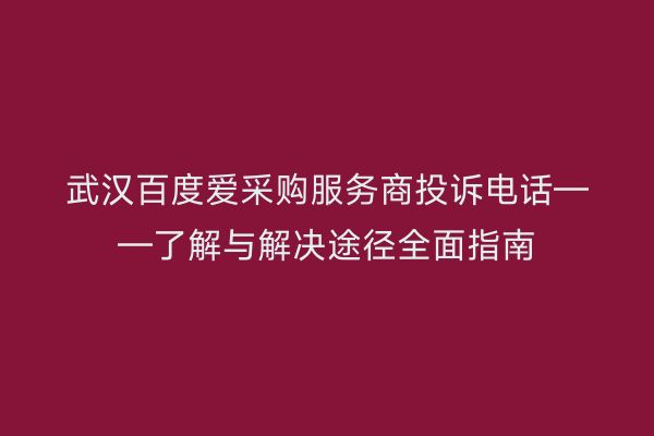 武汉百度爱采购服务商投诉电话——了解与解决途径全面指南