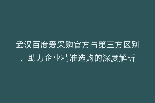 武汉百度爱采购官方与第三方区别，助力企业精准选购的深度解析