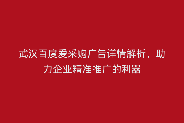 武汉百度爱采购广告详情解析，助力企业精准推广的利器