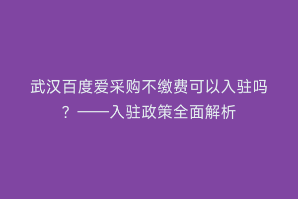 武汉百度爱采购不缴费可以入驻吗?——入驻政策全面解析