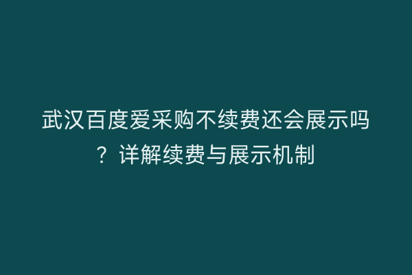 武汉百度爱采购不续费还会展示吗？详解续费与展示机制