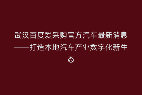 武汉百度爱采购官方汽车最新消息——打造本地汽车产业数字化新生态