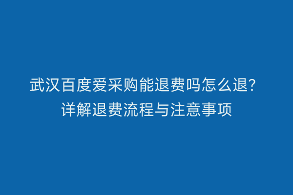 武汉百度爱采购能退费吗怎么退？详解退费流程与注意事项
