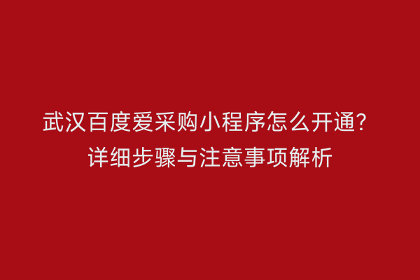 武汉百度爱采购小程序怎么开通？详细步骤与注意事项解析