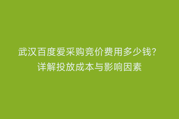 武汉百度爱采购竞价费用多少钱？详解投放成本与影响因素